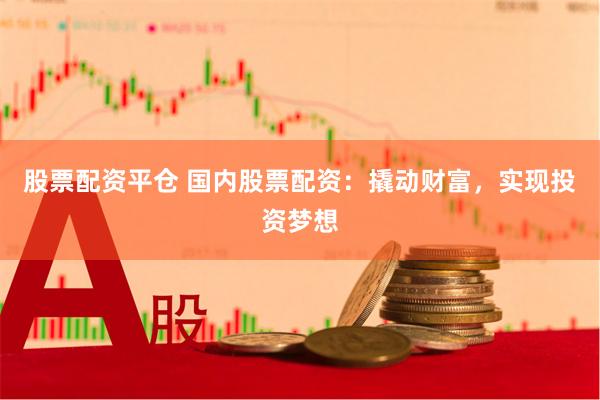股票配资平仓 国内股票配资：撬动财富，实现投资梦想