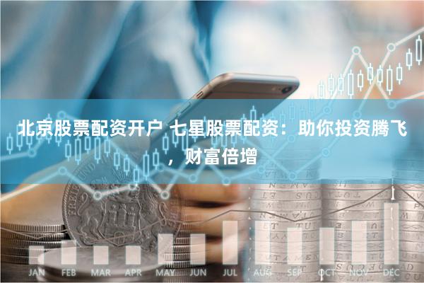 北京股票配资开户 七星股票配资：助你投资腾飞，财富倍增
