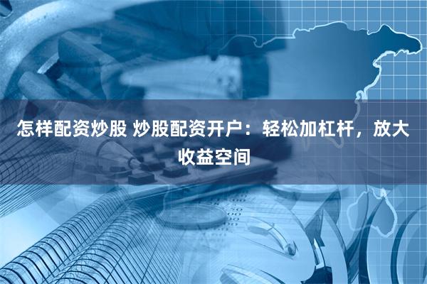 怎样配资炒股 炒股配资开户：轻松加杠杆，放大收益空间