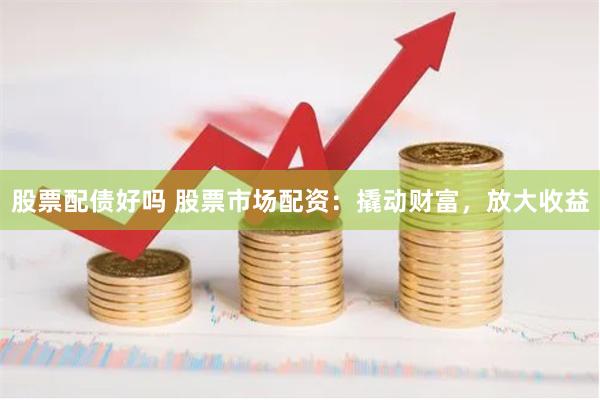 股票配债好吗 股票市场配资：撬动财富，放大收益