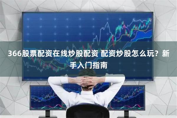 366股票配资在线炒股配资 配资炒股怎么玩？新手入门指南
