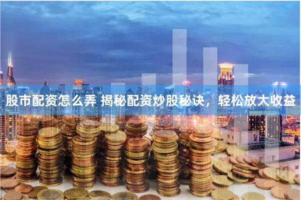 股市配资怎么弄 揭秘配资炒股秘诀，轻松放大收益