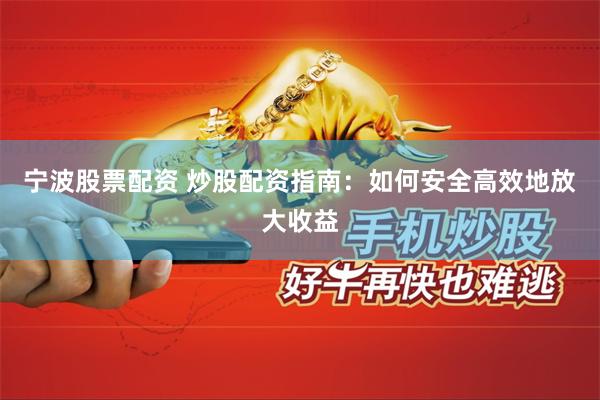 宁波股票配资 炒股配资指南：如何安全高效地放大收益