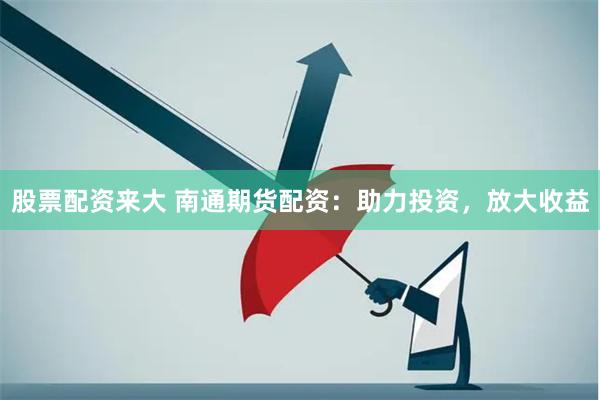 股票配资来大 南通期货配资：助力投资，放大收益