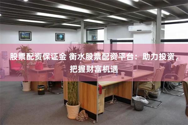 股票配资保证金 衡水股票配资平台：助力投资，把握财富机遇
