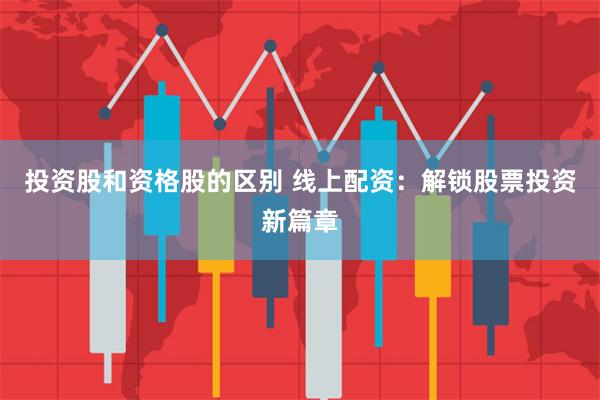投资股和资格股的区别 线上配资：解锁股票投资新篇章