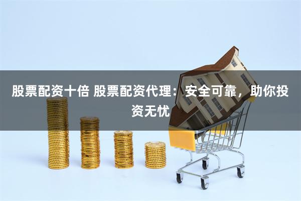 股票配资十倍 股票配资代理：安全可靠，助你投资无忧