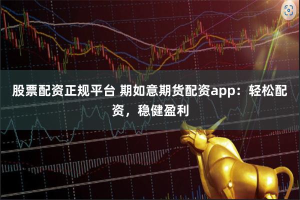 股票配资正规平台 期如意期货配资app：轻松配资，稳健盈利