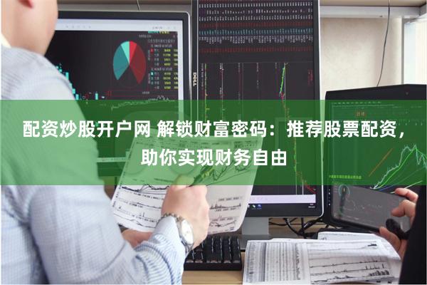 配资炒股开户网 解锁财富密码：推荐股票配资，助你实现财务自由