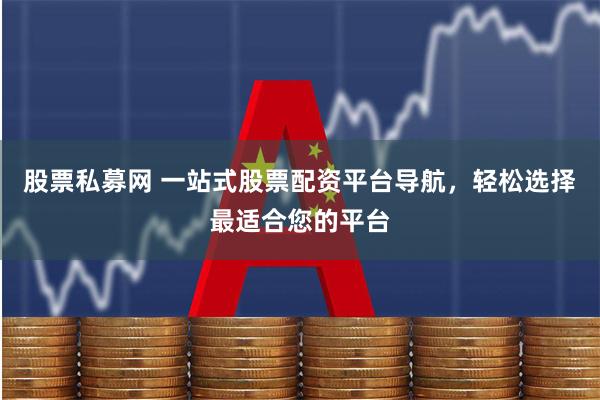 股票私募网 一站式股票配资平台导航，轻松选择最适合您的平台