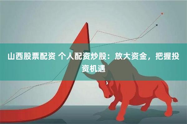 山西股票配资 个人配资炒股：放大资金，把握投资机遇