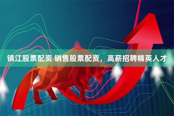 镇江股票配资 销售股票配资，高薪招聘精英人才