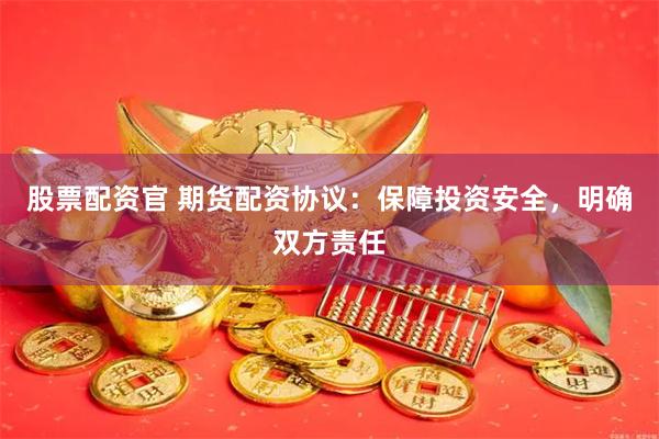 股票配资官 期货配资协议：保障投资安全，明确双方责任