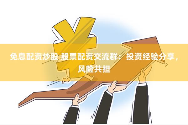 免息配资炒股 股票配资交流群：投资经验分享，风险共担