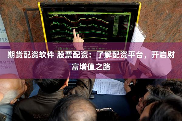 期货配资软件 股票配资：了解配资平台，开启财富增值之路