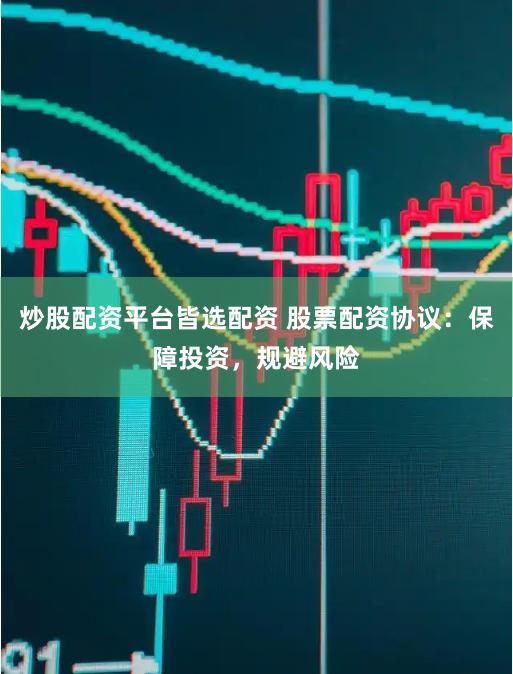 炒股配资平台皆选配资 股票配资协议：保障投资，规避风险