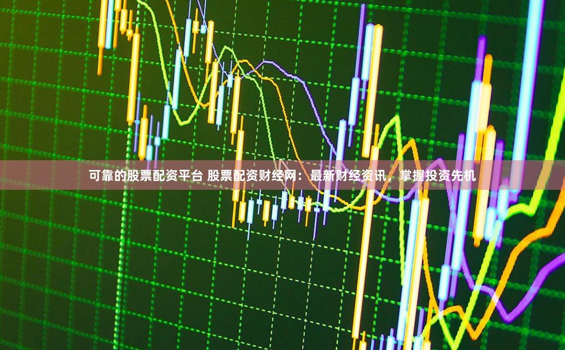 可靠的股票配资平台 股票配资财经网：最新财经资讯，掌握投资先机