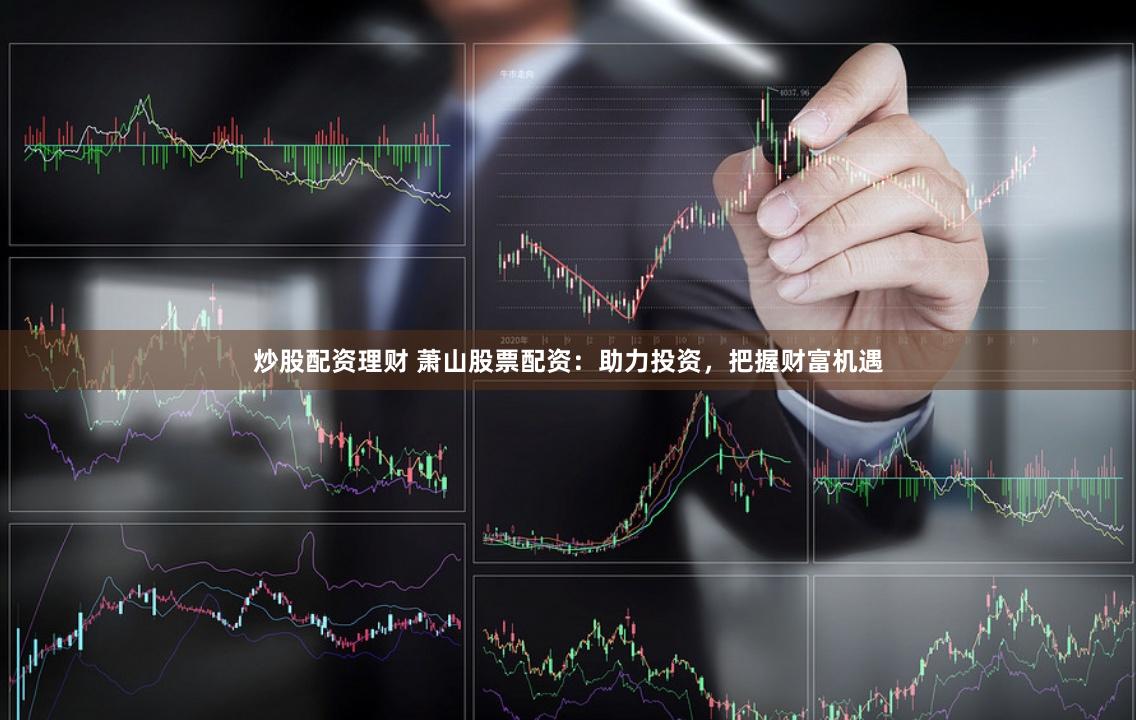 炒股配资理财 萧山股票配资：助力投资，把握财富机遇