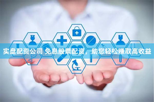 实盘配资公司 免息股票配资，助您轻松赚取高收益