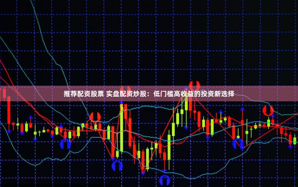 推荐配资股票 实盘配资炒股：低门槛高收益的投资新选择