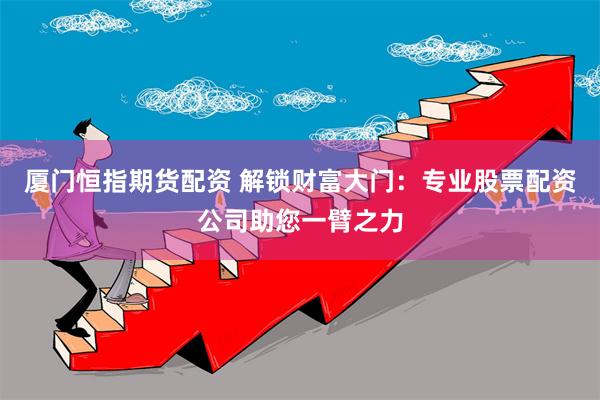 厦门恒指期货配资 解锁财富大门：专业股票配资公司助您一臂之力