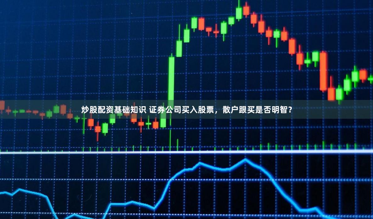 炒股配资基础知识 证券公司买入股票，散户跟买是否明智？