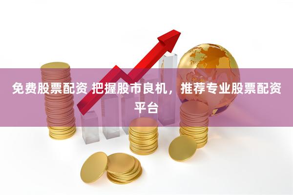 免费股票配资 把握股市良机，推荐专业股票配资平台