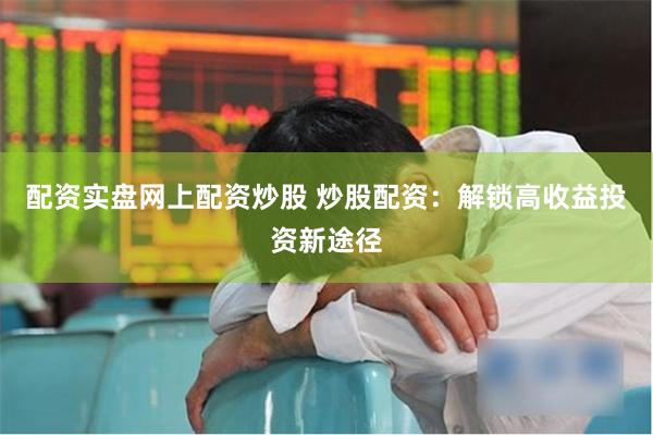 配资实盘网上配资炒股 炒股配资：解锁高收益投资新途径