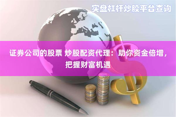 证券公司的股票 炒股配资代理：助你资金倍增，把握财富机遇