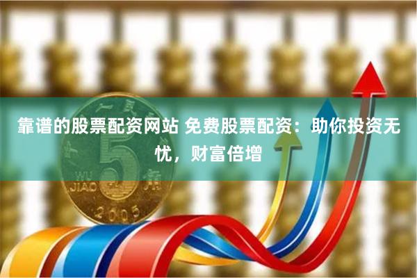 靠谱的股票配资网站 免费股票配资：助你投资无忧，财富倍增
