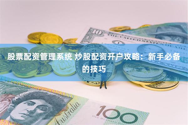 股票配资管理系统 炒股配资开户攻略：新手必备的技巧