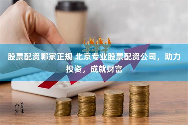 股票配资哪家正规 北京专业股票配资公司，助力投资，成就财富