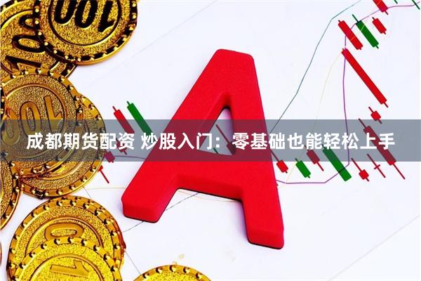 成都期货配资 炒股入门：零基础也能轻松上手