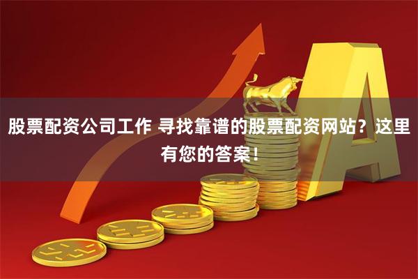 股票配资公司工作 寻找靠谱的股票配资网站？这里有您的答案！