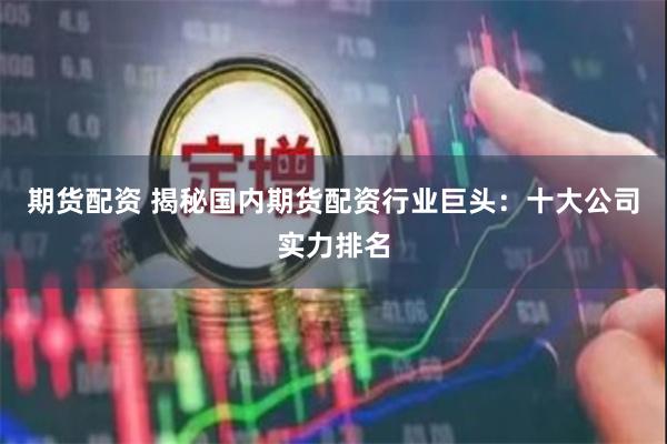期货配资 揭秘国内期货配资行业巨头：十大公司实力排名