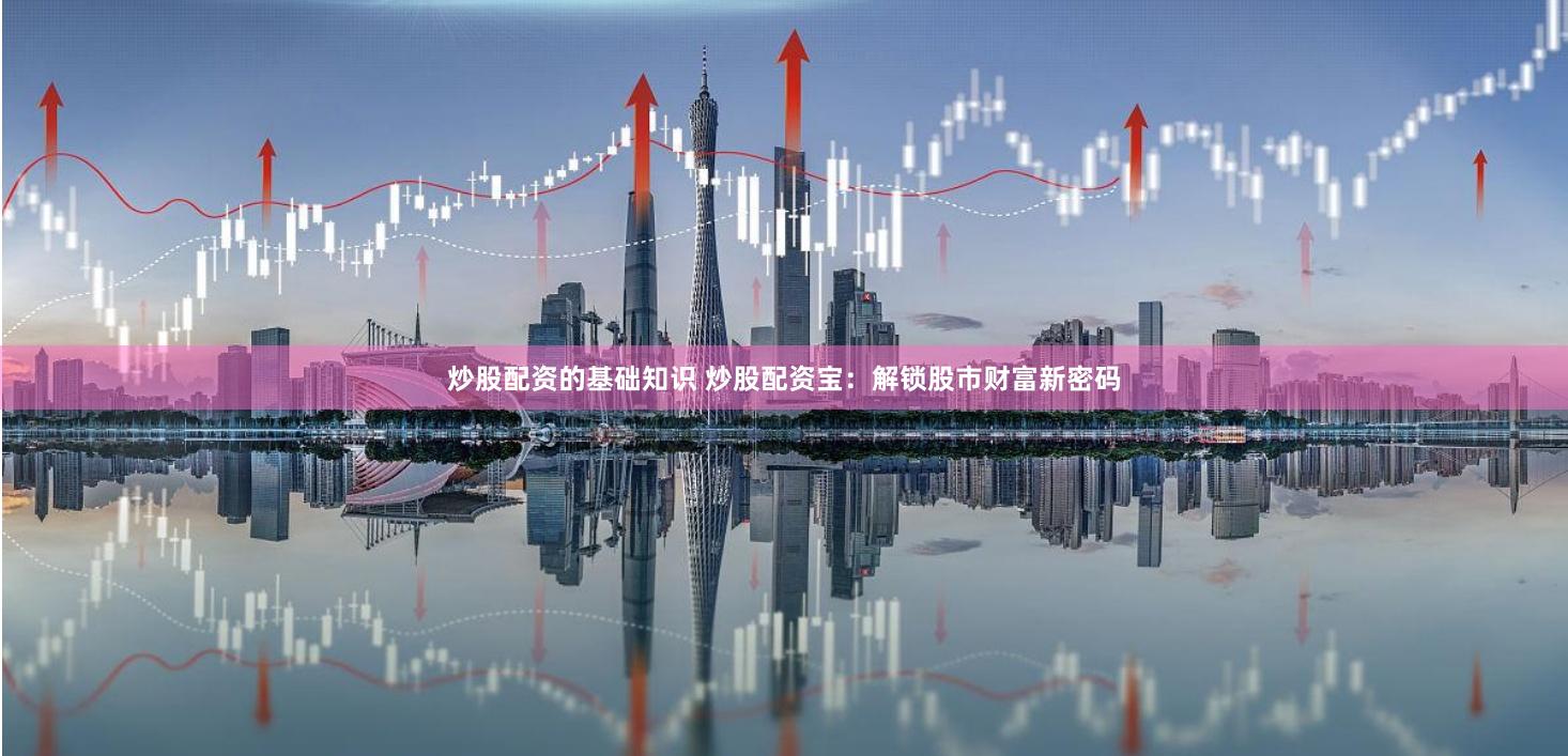 炒股配资的基础知识 炒股配资宝：解锁股市财富新密码