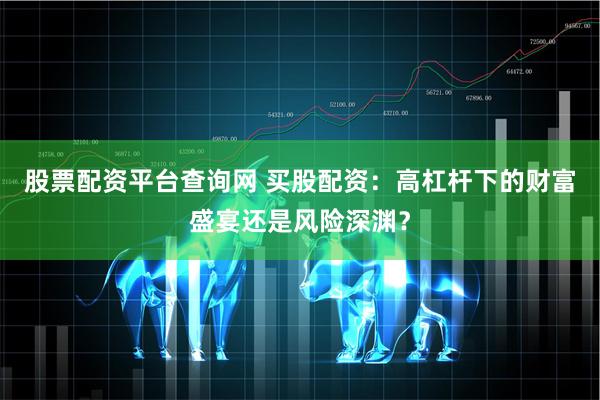 股票配资平台查询网 买股配资：高杠杆下的财富盛宴还是风险深渊？