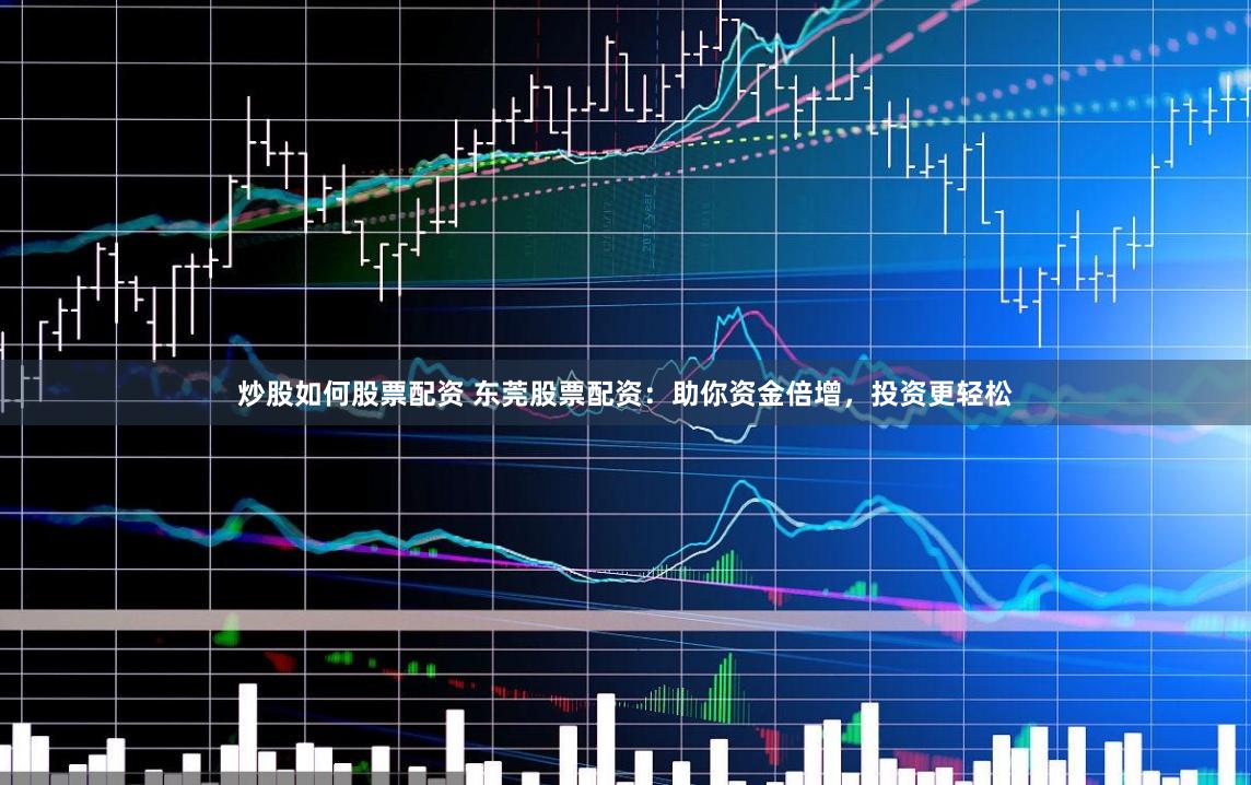 炒股如何股票配资 东莞股票配资：助你资金倍增，投资更轻松