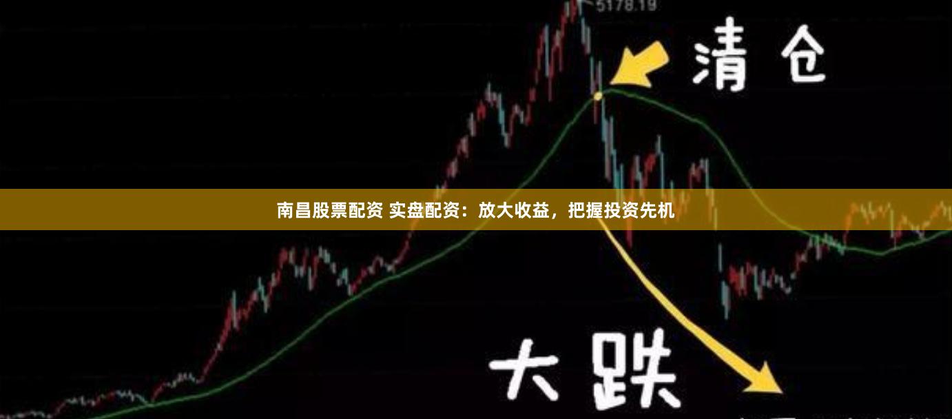 南昌股票配资 实盘配资：放大收益，把握投资先机