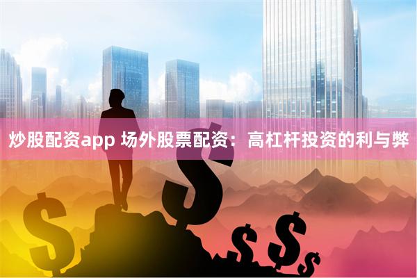 炒股配资app 场外股票配资：高杠杆投资的利与弊