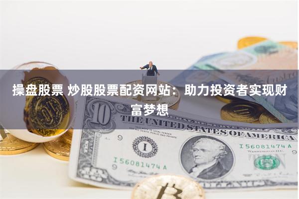 操盘股票 炒股股票配资网站：助力投资者实现财富梦想