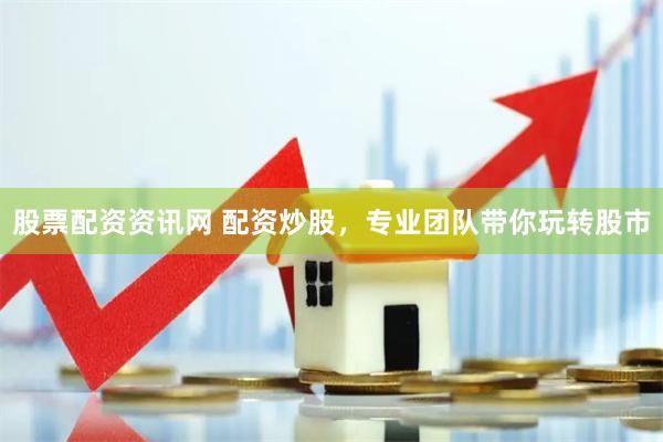 股票配资资讯网 配资炒股，专业团队带你玩转股市