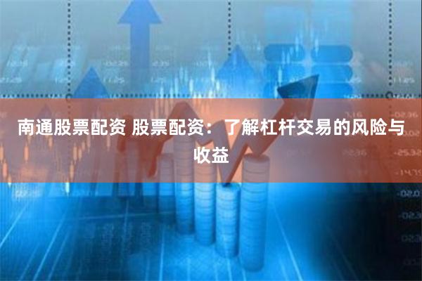 南通股票配资 股票配资：了解杠杆交易的风险与收益