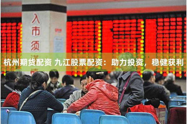 杭州期货配资 九江股票配资：助力投资，稳健获利