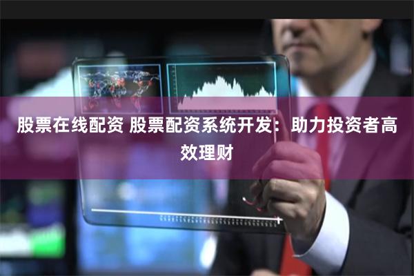 股票在线配资 股票配资系统开发：助力投资者高效理财