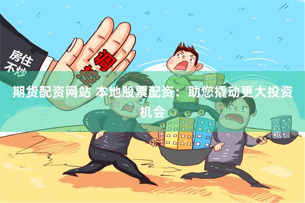 期货配资网站 本地股票配资：助您撬动更大投资机会