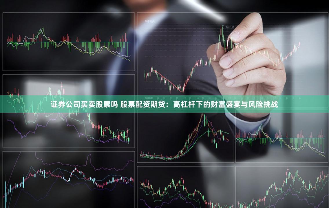 证券公司买卖股票吗 股票配资期货：高杠杆下的财富盛宴与风险挑战