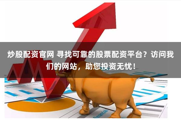 炒股配资官网 寻找可靠的股票配资平台？访问我们的网站，助您投资无忧！