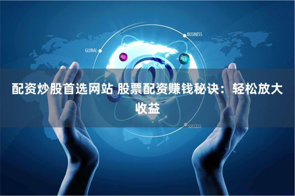 配资炒股首选网站 股票配资赚钱秘诀：轻松放大收益