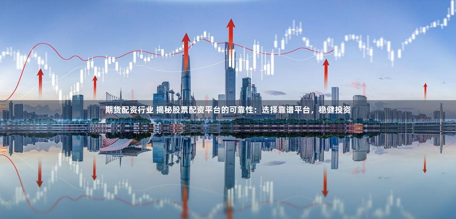 期货配资行业 揭秘股票配资平台的可靠性：选择靠谱平台，稳健投资
